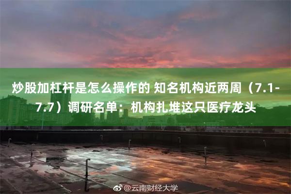炒股加杠杆是怎么操作的 知名机构近两周（7.1-7.7）调研名单：机构扎堆这只医疗龙头