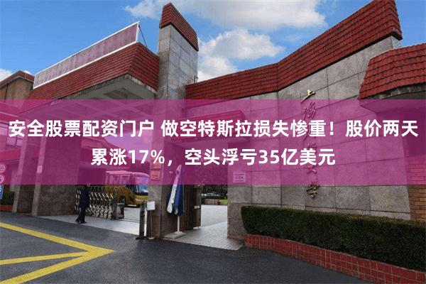 安全股票配资门户 做空特斯拉损失惨重！股价两天累涨17%，空头浮亏35亿美元