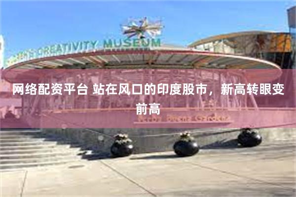 网络配资平台 站在风口的印度股市，新高转眼变前高