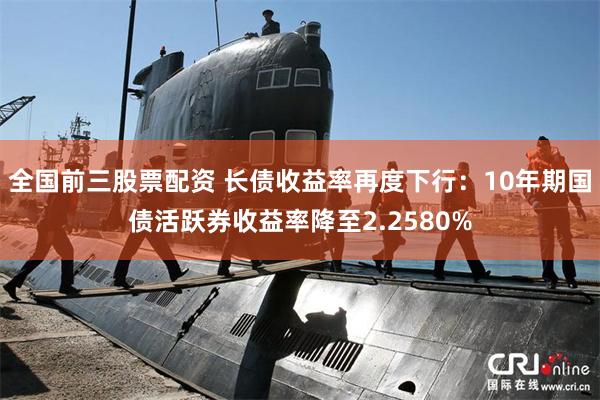 全国前三股票配资 长债收益率再度下行：10年期国债活跃券收益率降至2.2580%