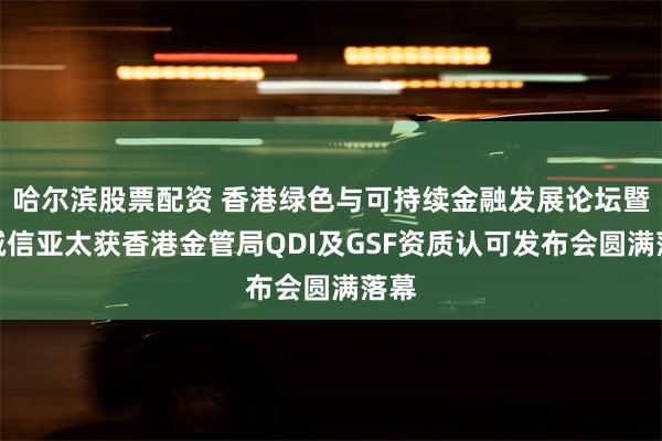 哈尔滨股票配资 香港绿色与可持续金融发展论坛暨中诚信亚太获香港金管局QDI及GSF资质认可发布会圆满落幕