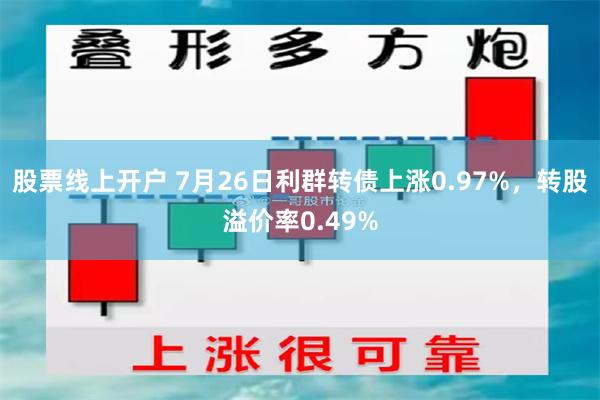 股票线上开户 7月26日利群转债上涨0.97%，转股溢价率0.49%