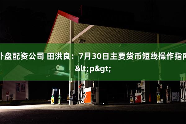 外盘配资公司 田洪良：7月30日主要货币短线操作指南<p>