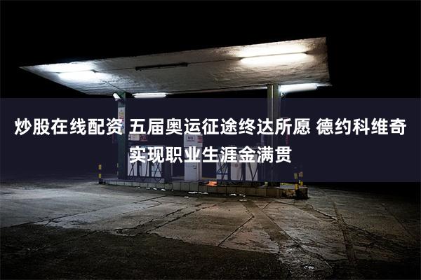 炒股在线配资 五届奥运征途终达所愿 德约科维奇实现职业生涯金满贯