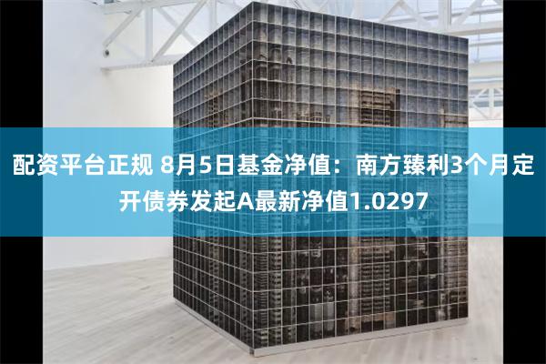 配资平台正规 8月5日基金净值：南方臻利3个月定开债券发起A最新净值1.0297