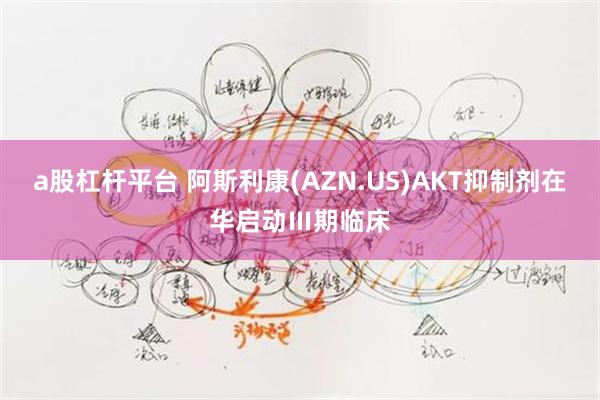 a股杠杆平台 阿斯利康(AZN.US)AKT抑制剂在华启动Ⅲ期临床