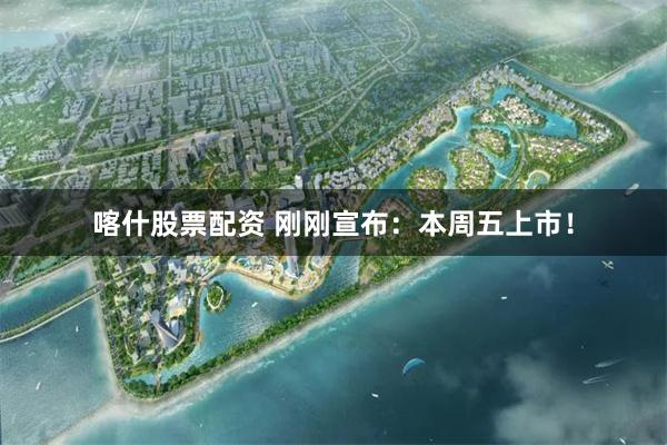 喀什股票配资 刚刚宣布：本周五上市！