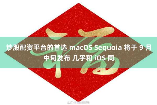 炒股配资平台的首选 macOS Sequoia 将于 9 月中旬发布 几乎和 iOS 同