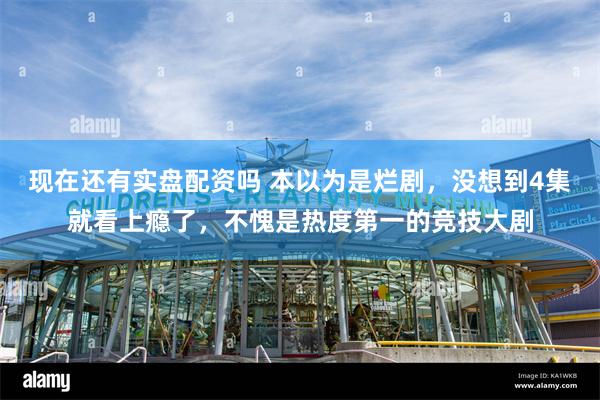 现在还有实盘配资吗 本以为是烂剧，没想到4集就看上瘾了，不愧是热度第一的竞技大剧