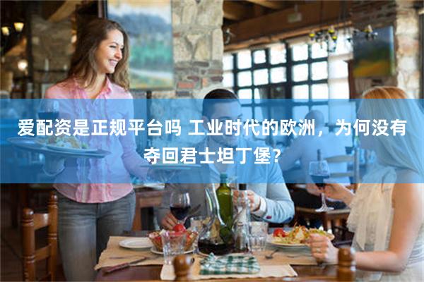 爱配资是正规平台吗 工业时代的欧洲，为何没有夺回君士坦丁堡？