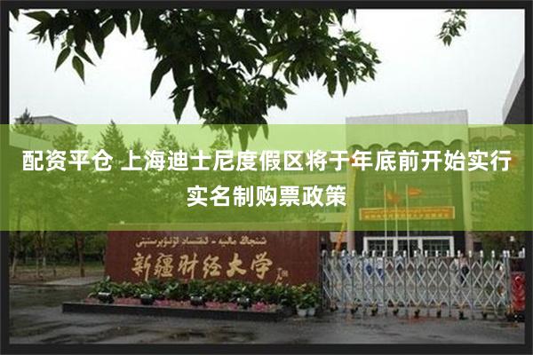 配资平仓 上海迪士尼度假区将于年底前开始实行实名制购票政策