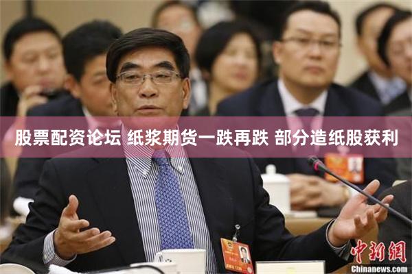 股票配资论坛 纸浆期货一跌再跌 部分造纸股获利