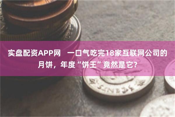 实盘配资APP网   一口气吃完18家互联网公司的月饼，年度“饼王”竟然是它？