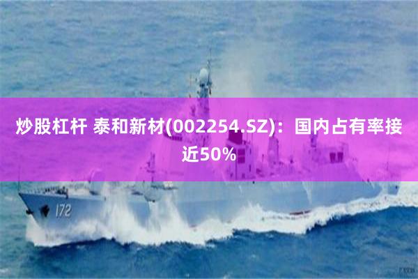 炒股杠杆 泰和新材(002254.SZ)：国内占有率接近50%