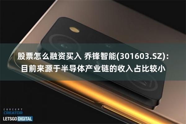 股票怎么融资买入 乔锋智能(301603.SZ)：目前来源于半导体产业链的收入占比较小