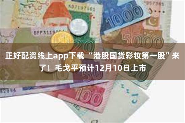 正好配资线上app下载 “港股国货彩妆第一股”来了！毛戈平预计12月10日上市