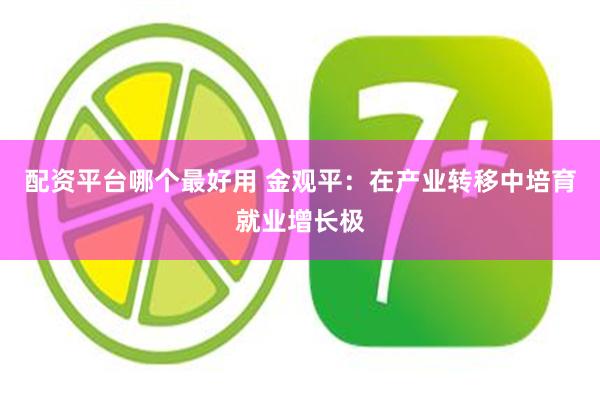 配资平台哪个最好用 金观平：在产业转移中培育就业增长极
