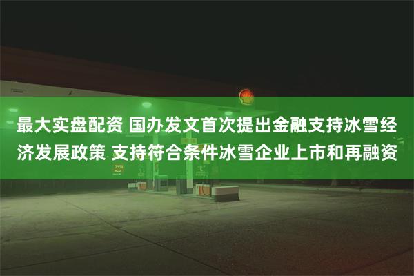 最大实盘配资 国办发文首次提出金融支持冰雪经济发展政策 支持符合条件冰雪企业上市和再融资