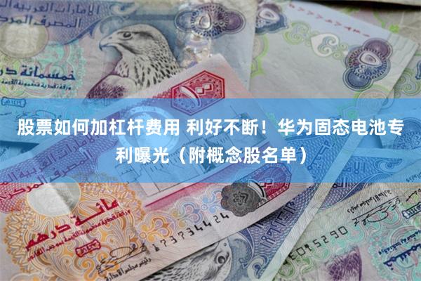 股票如何加杠杆费用 利好不断！华为固态电池专利曝光（附概念股名单）
