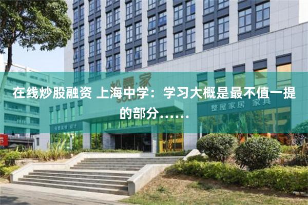 在线炒股融资 上海中学：学习大概是最不值一提的部分……