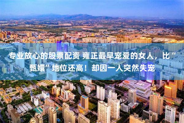 专业放心的股票配资 雍正最早宠爱的女人，比“甄嬛”地位还高！却因一人突然失宠