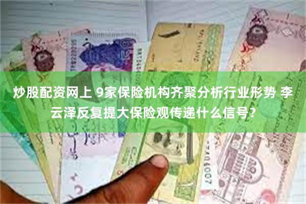 炒股配资网上 9家保险机构齐聚分析行业形势 李云泽反复提大保险观传递什么信号？