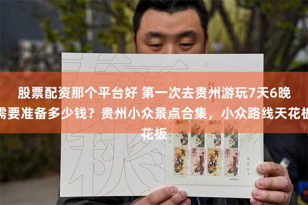 股票配资那个平台好 第一次去贵州游玩7天6晚需要准备多少钱？贵州小众景点合集，小众路线天花板
