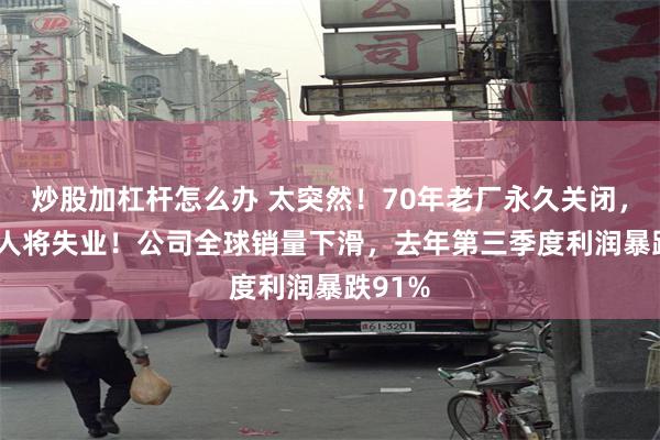 炒股加杠杆怎么办 太突然！70年老厂永久关闭，3000人将失业！公司全球销量下滑，去年第三季度利润暴跌91%