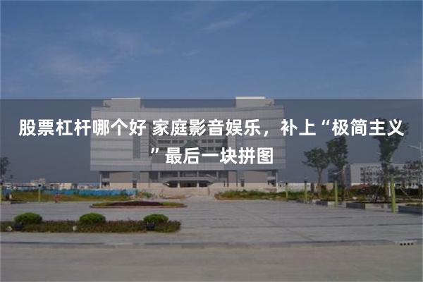 股票杠杆哪个好 家庭影音娱乐，补上“极简主义”最后一块拼图