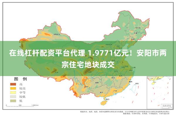 在线杠杆配资平台代理 1.9771亿元！安阳市两宗住宅地块成交