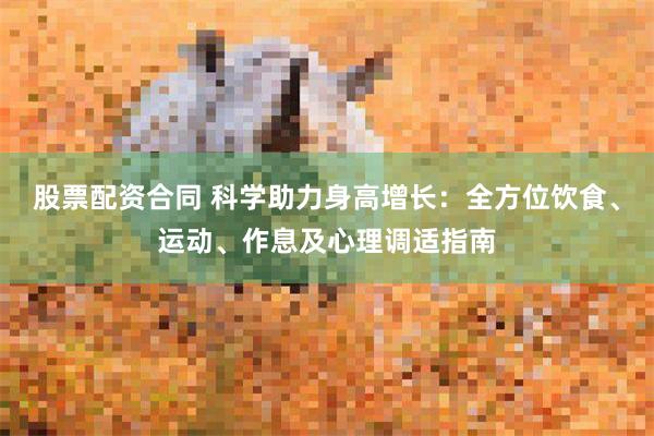 股票配资合同 科学助力身高增长：全方位饮食、运动、作息及心理调适指南