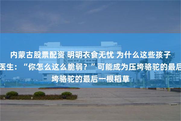 内蒙古股票配资 明明衣食无忧 为什么这些孩子不快乐？医生：“你怎么这么脆弱？”可能成为压垮骆驼的最后一根稻草