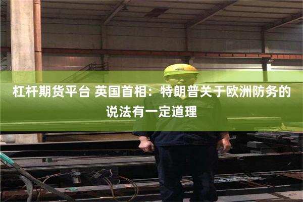 杠杆期货平台 英国首相：特朗普关于欧洲防务的说法有一定道理