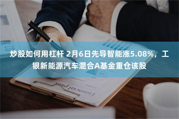 炒股如何用杠杆 2月6日先导智能涨5.08%，工银新能源汽车混合A基金重仓该股