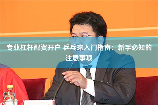 专业杠杆配资开户 乒乓球入门指南：新手必知的注意事项