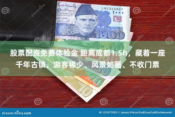 股票配资免费体验金 距离成都1.5h，藏着一座千年古镇，游客稀少、风景如画、不收门票