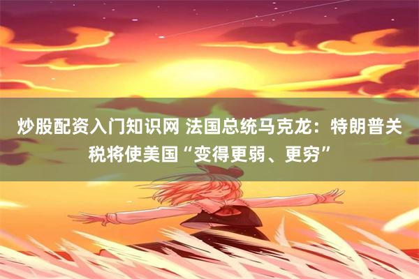 炒股配资入门知识网 法国总统马克龙：特朗普关税将使美国“变得更弱、更穷”