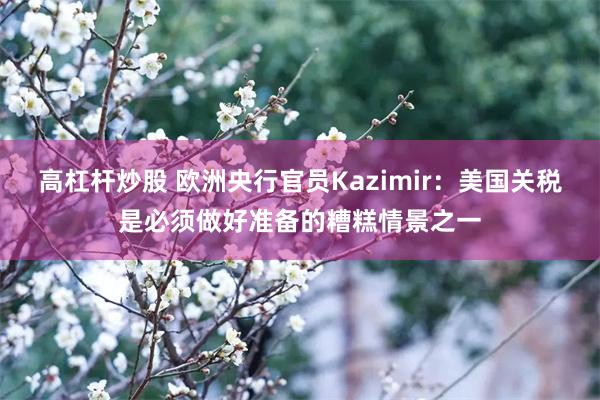 高杠杆炒股 欧洲央行官员Kazimir：美国关税是必须做好准备的糟糕情景之一