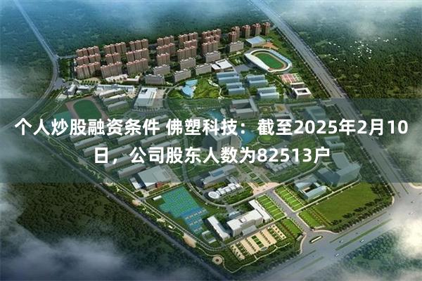 个人炒股融资条件 佛塑科技：截至2025年2月10日，公司股东人数为82513户