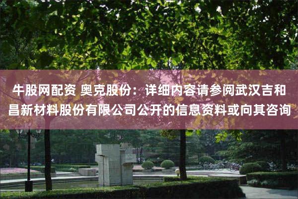 牛股网配资 奥克股份：详细内容请参阅武汉吉和昌新材料股份有限公司公开的信息资料或向其咨询