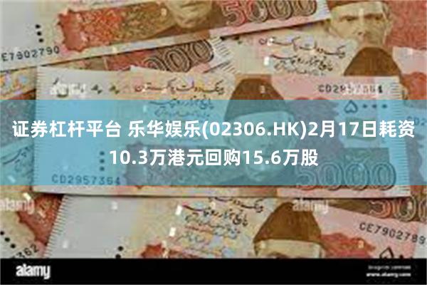 证券杠杆平台 乐华娱乐(02306.HK)2月17日耗资10.3万港元回购15.6万股