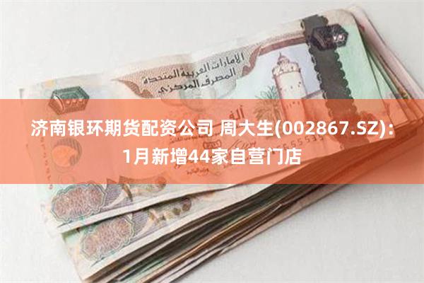济南银环期货配资公司 周大生(002867.SZ)：1月新增44家自营门店