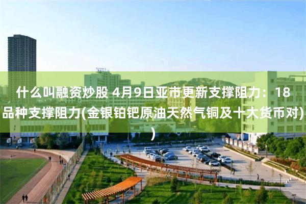 什么叫融资炒股 4月9日亚市更新支撑阻力：18品种支撑阻力(金银铂钯原油天然气铜及十大货币对)