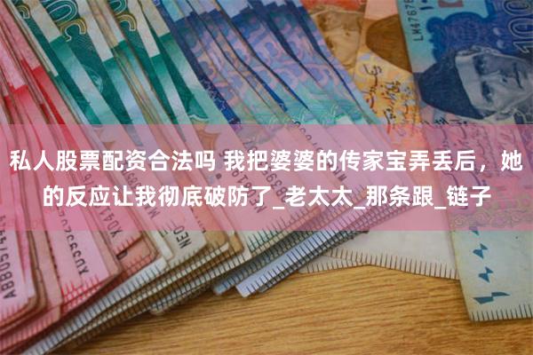 私人股票配资合法吗 我把婆婆的传家宝弄丢后，她的反应让我彻底破防了_老太太_那条跟_链子