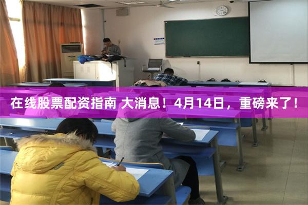 在线股票配资指南 大消息！4月14日，重磅来了！