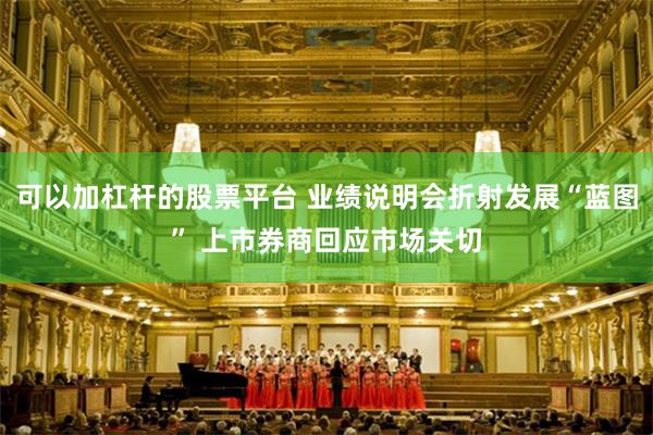 可以加杠杆的股票平台 业绩说明会折射发展“蓝图” 上市券商回应市场关切