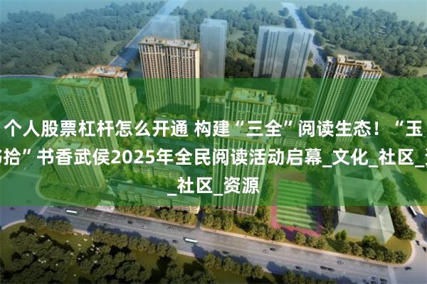个人股票杠杆怎么开通 构建“三全”阅读生态！“玉林书拾”书香武侯2025年全民阅读活动启幕_文化_社区_资源