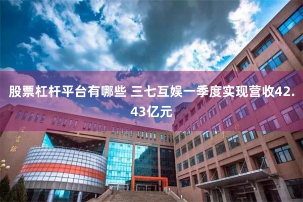 股票杠杆平台有哪些 三七互娱一季度实现营收42.43亿元