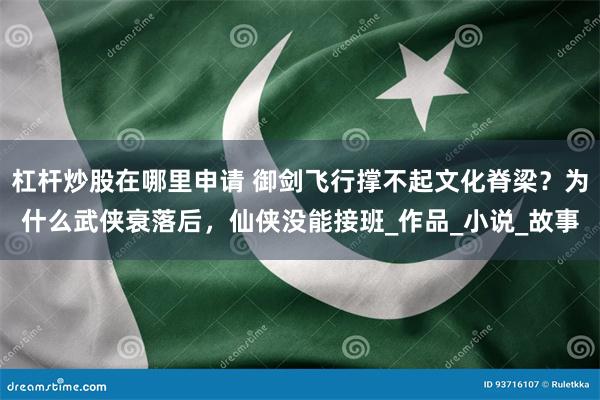 杠杆炒股在哪里申请 御剑飞行撑不起文化脊梁？为什么武侠衰落后，仙侠没能接班_作品_小说_故事