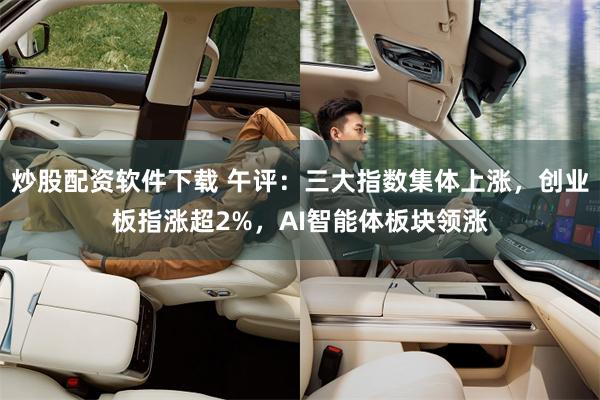 炒股配资软件下载 午评：三大指数集体上涨，创业板指涨超2%，AI智能体板块领涨
